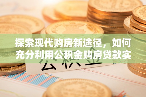 服务探索现代购房新途径，如何充分利用公积金购房贷款实现置业梦想