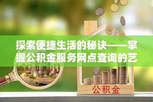服务探索便捷生活的秘诀——掌握公积金服务网点查询的艺术