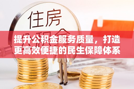 服务提升公积金服务质量，打造更高效便捷的民生保障体系