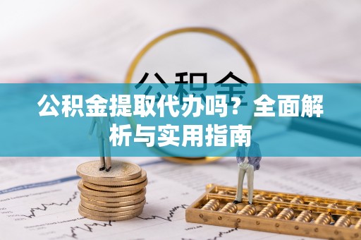 服务公积金提取代办吗？全面解析与实用指南