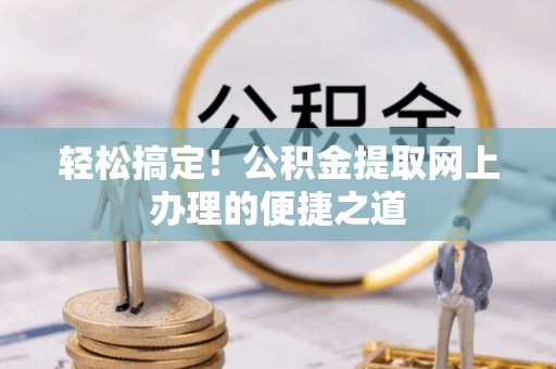 服务轻松搞定！公积金提取网上办理的便捷之道