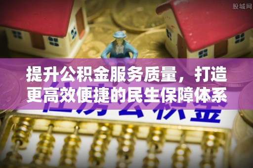 服务提升公积金服务质量，打造更高效便捷的民生保障体系