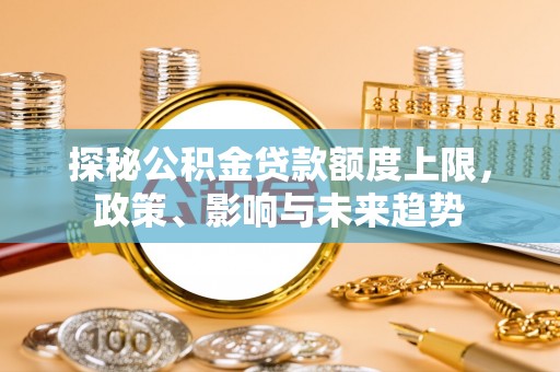 服务探秘公积金贷款额度上限，政策、影响与未来趋势