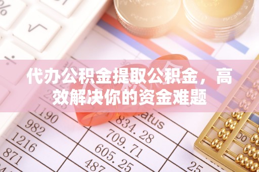 服务代办公积金提取公积金，高效解决你的资金难题