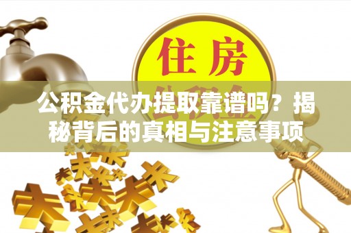 服务公积金代办提取靠谱吗？揭秘背后的真相与注意事项