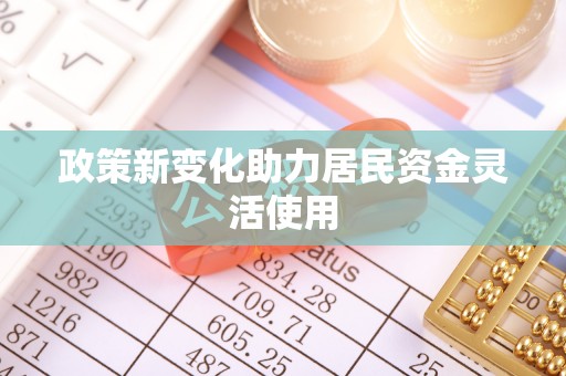 服务政策新变化助力居民资金灵活使用