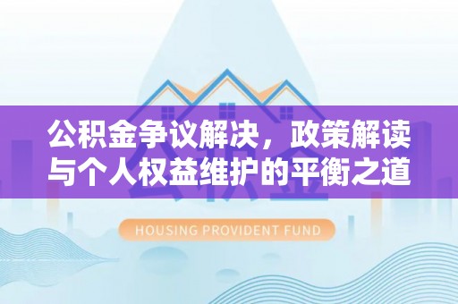 服务公积金争议解决，政策解读与个人权益维护的平衡之道