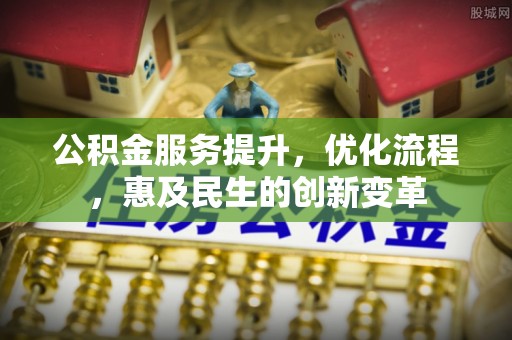 服务公积金服务提升，优化流程，惠及民生的创新变革