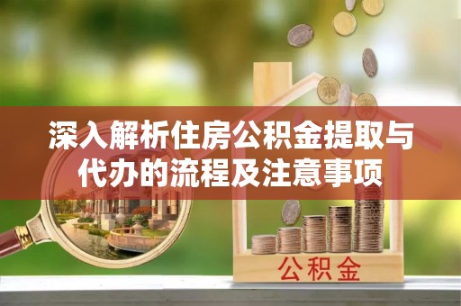 服务深入解析住房公积金提取与代办的流程及注意事项