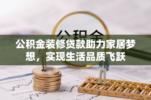 服务公积金装修贷款助力家居梦想，实现生活品质飞跃