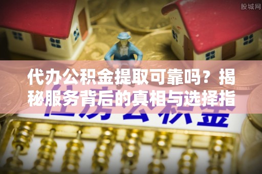 服务代办公积金提取可靠吗？揭秘服务背后的真相与选择指南