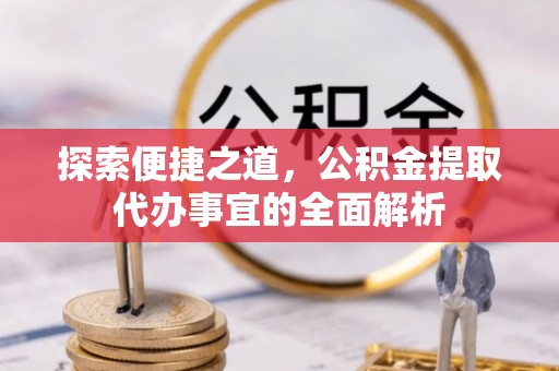 服务探索便捷之道，公积金提取代办事宜的全面解析