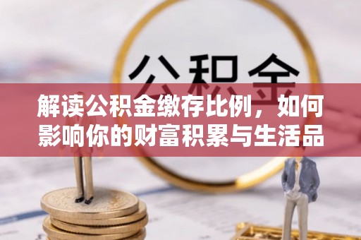 服务解读公积金缴存比例，如何影响你的财富积累与生活品质