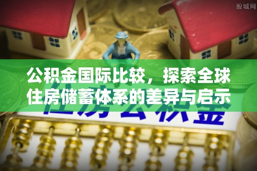服务公积金国际比较，探索全球住房储蓄体系的差异与启示