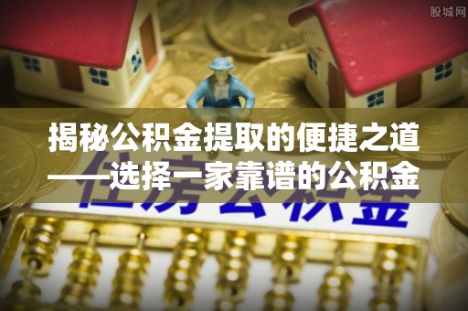 服务揭秘公积金提取的便捷之道——选择一家靠谱的公积金提取代办公司