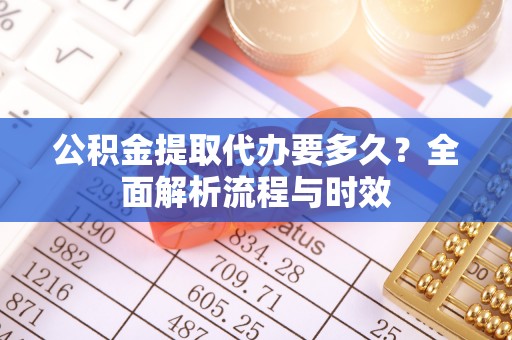 服务公积金提取代办要多久？全面解析流程与时效