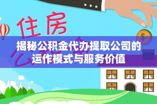 服务揭秘公积金代办提取公司的运作模式与服务价值
