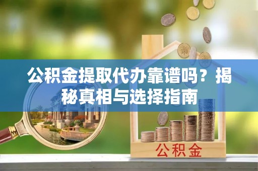 服务公积金提取代办靠谱吗？揭秘真相与选择指南