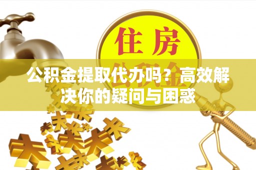 服务公积金提取代办吗？高效解决你的疑问与困惑