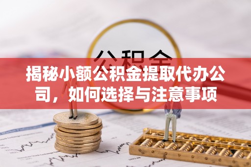 服务揭秘小额公积金提取代办公司，如何选择与注意事项