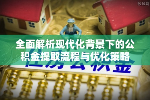 服务全面解析现代化背景下的公积金提取流程与优化策略