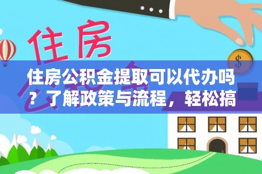 服务住房公积金提取可以代办吗？了解政策与流程，轻松搞定公积金提取