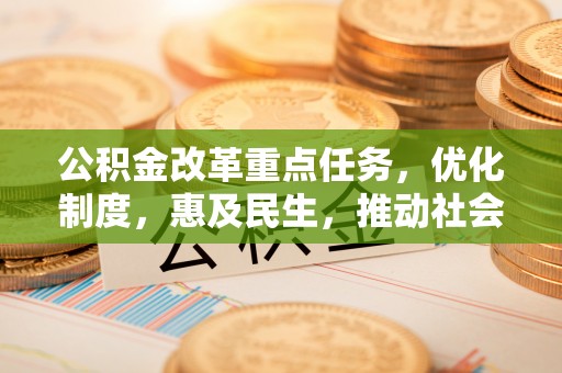 服务公积金改革重点任务，优化制度，惠及民生，推动社会公平