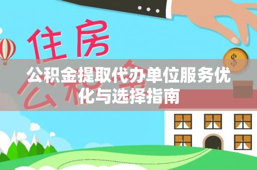 服务公积金提取代办单位服务优化与选择指南