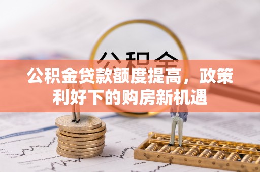 服务公积金贷款额度提高，政策利好下的购房新机遇