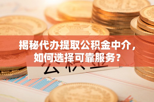 服务揭秘代办提取公积金中介，如何选择可靠服务？