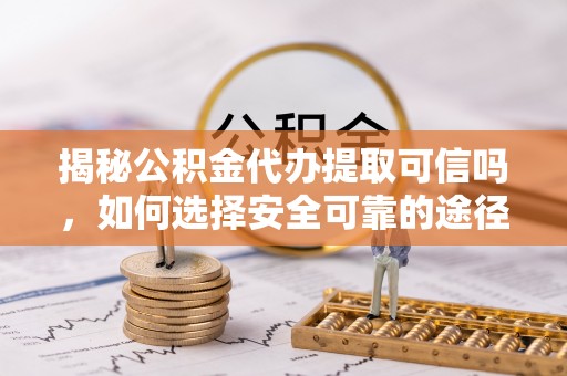 服务揭秘公积金代办提取可信吗，如何选择安全可靠的途径