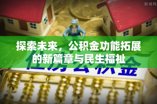 服务探索未来，公积金功能拓展的新篇章与民生福祉