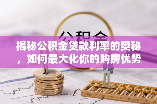 服务揭秘公积金贷款利率的奥秘，如何最大化你的购房优势