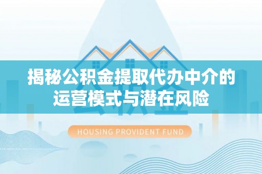 服务揭秘公积金提取代办中介的运营模式与潜在风险