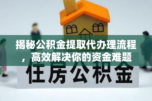 服务揭秘公积金提取代办理流程，高效解决你的资金难题
