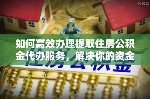 服务如何高效办理提取住房公积金代办服务，解决你的资金需求