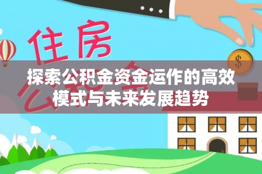 服务探索公积金资金运作的高效模式与未来发展趋势