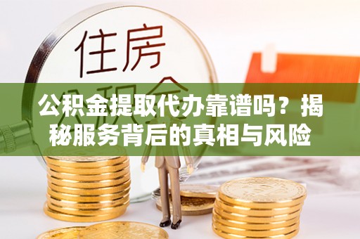 服务公积金提取代办靠谱吗？揭秘服务背后的真相与风险