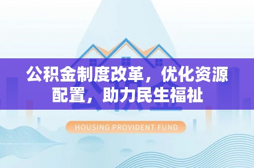 服务公积金制度改革，优化资源配置，助力民生福祉
