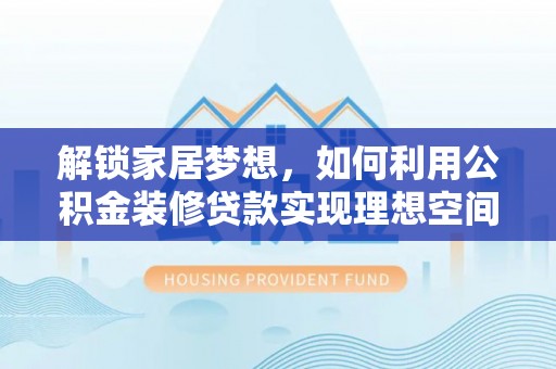 服务解锁家居梦想，如何利用公积金装修贷款实现理想空间