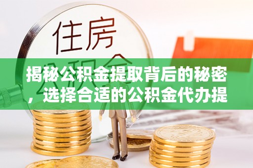 服务揭秘公积金提取背后的秘密，选择合适的公积金代办提取公司是关键