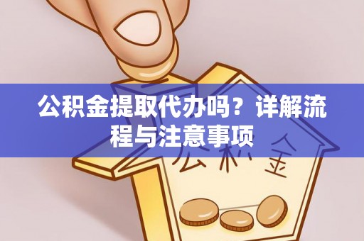 服务公积金提取代办吗？详解流程与注意事项