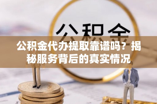 服务公积金代办提取靠谱吗？揭秘服务背后的真实情况