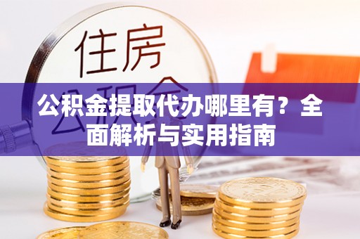 服务公积金提取代办哪里有？全面解析与实用指南
