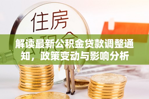 服务解读最新公积金贷款调整通知，政策变动与影响分析