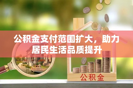 服务公积金支付范围扩大，助力居民生活品质提升