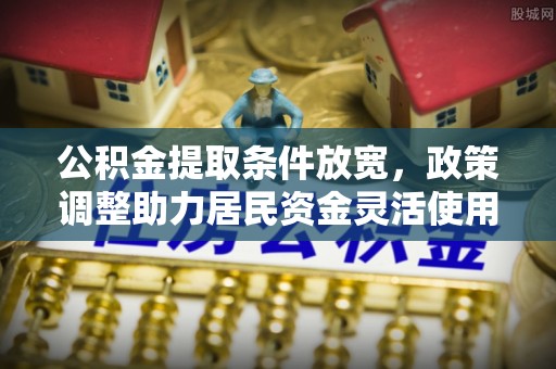 服务公积金提取条件放宽，政策调整助力居民资金灵活使用