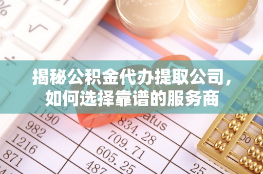 服务揭秘公积金代办提取公司，如何选择靠谱的服务商
