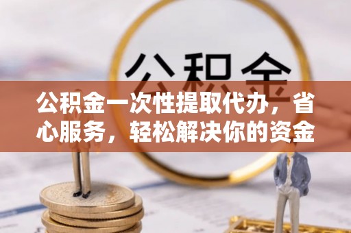服务公积金一次性提取代办，省心服务，轻松解决你的资金需求