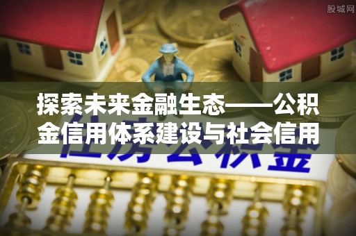 服务探索未来金融生态——公积金信用体系建设与社会信用体系的深度融合